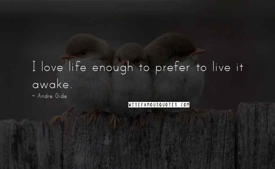 Andre Gide Quotes: I love life enough to prefer to live it awake.