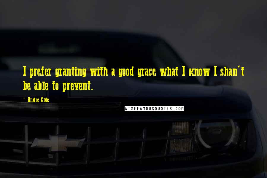 Andre Gide Quotes: I prefer granting with a good grace what I know I shan't be able to prevent.