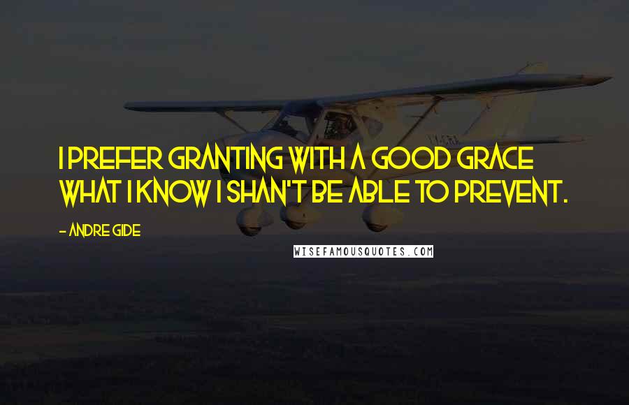 Andre Gide Quotes: I prefer granting with a good grace what I know I shan't be able to prevent.