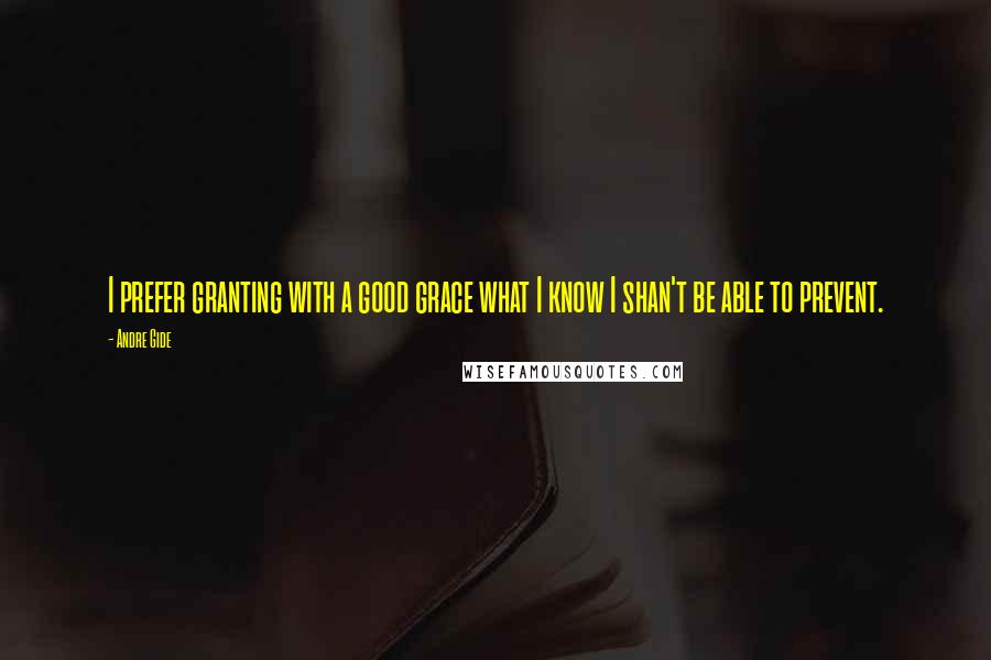 Andre Gide Quotes: I prefer granting with a good grace what I know I shan't be able to prevent.