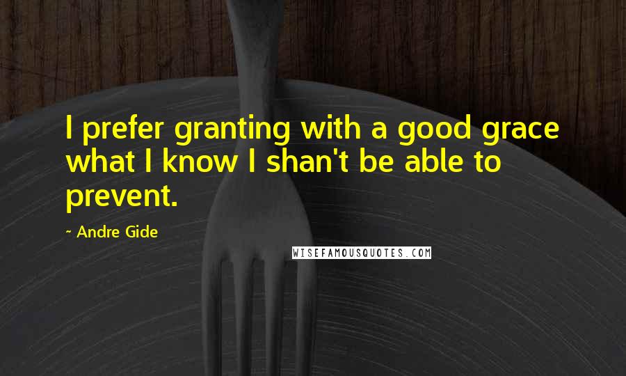 Andre Gide Quotes: I prefer granting with a good grace what I know I shan't be able to prevent.