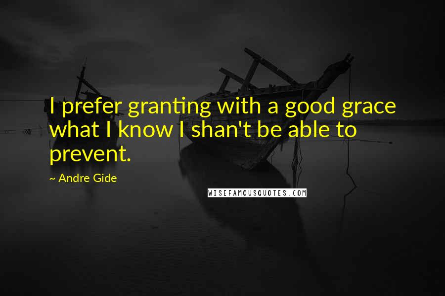 Andre Gide Quotes: I prefer granting with a good grace what I know I shan't be able to prevent.