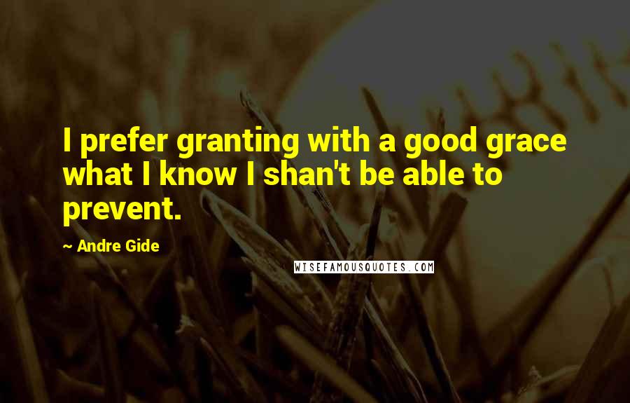 Andre Gide Quotes: I prefer granting with a good grace what I know I shan't be able to prevent.