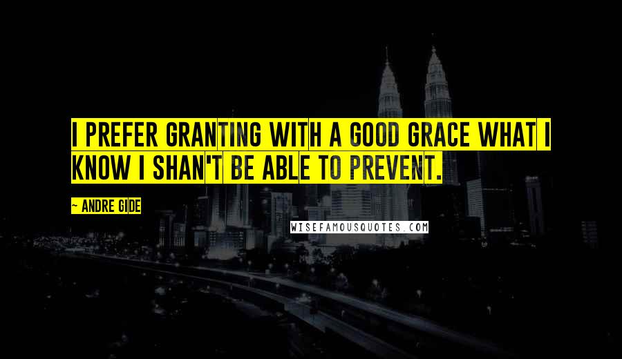 Andre Gide Quotes: I prefer granting with a good grace what I know I shan't be able to prevent.