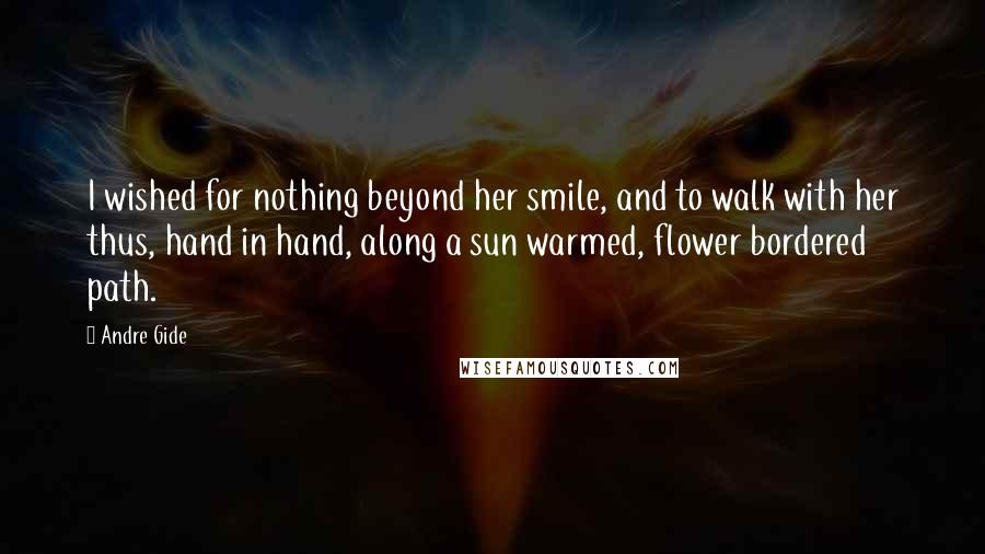 Andre Gide Quotes: I wished for nothing beyond her smile, and to walk with her thus, hand in hand, along a sun warmed, flower bordered path.