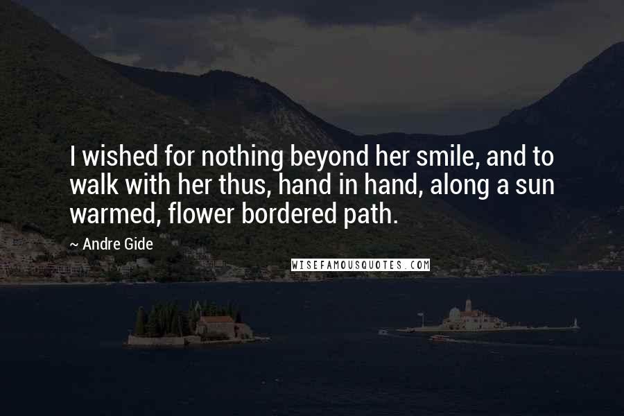 Andre Gide Quotes: I wished for nothing beyond her smile, and to walk with her thus, hand in hand, along a sun warmed, flower bordered path.