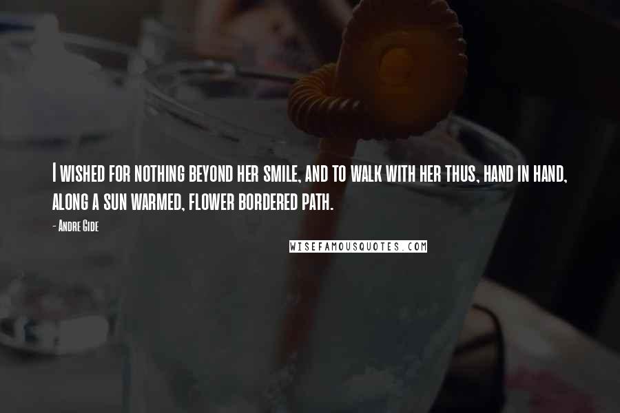 Andre Gide Quotes: I wished for nothing beyond her smile, and to walk with her thus, hand in hand, along a sun warmed, flower bordered path.