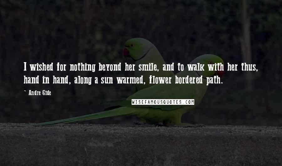 Andre Gide Quotes: I wished for nothing beyond her smile, and to walk with her thus, hand in hand, along a sun warmed, flower bordered path.