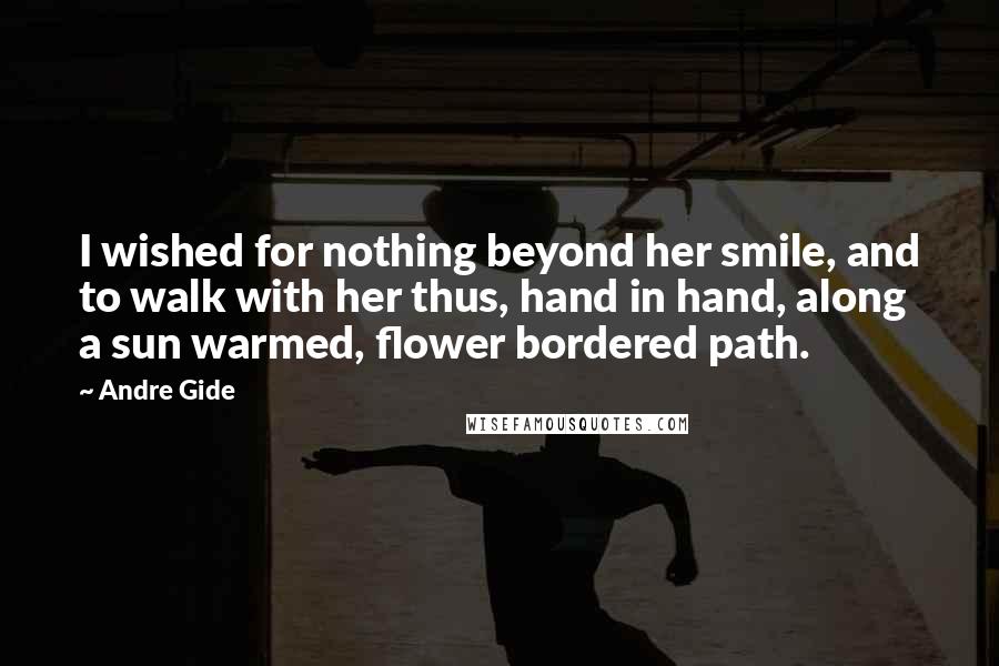 Andre Gide Quotes: I wished for nothing beyond her smile, and to walk with her thus, hand in hand, along a sun warmed, flower bordered path.