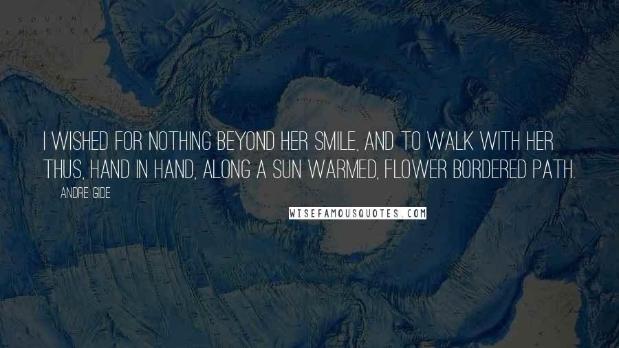 Andre Gide Quotes: I wished for nothing beyond her smile, and to walk with her thus, hand in hand, along a sun warmed, flower bordered path.