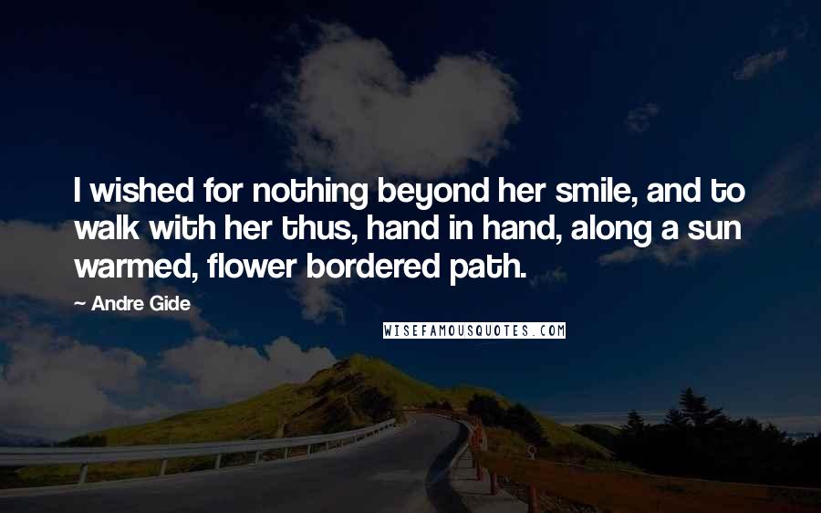 Andre Gide Quotes: I wished for nothing beyond her smile, and to walk with her thus, hand in hand, along a sun warmed, flower bordered path.