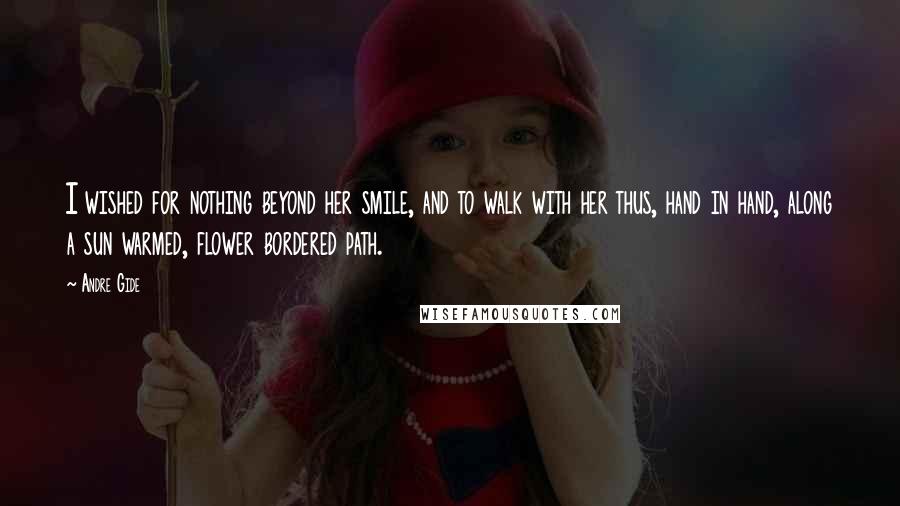 Andre Gide Quotes: I wished for nothing beyond her smile, and to walk with her thus, hand in hand, along a sun warmed, flower bordered path.