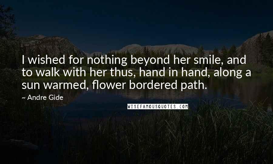 Andre Gide Quotes: I wished for nothing beyond her smile, and to walk with her thus, hand in hand, along a sun warmed, flower bordered path.