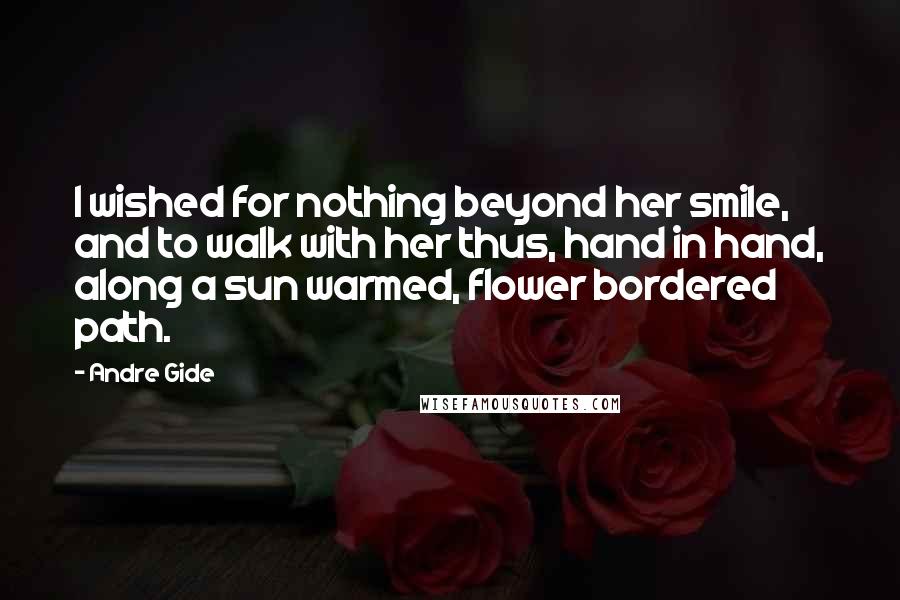 Andre Gide Quotes: I wished for nothing beyond her smile, and to walk with her thus, hand in hand, along a sun warmed, flower bordered path.