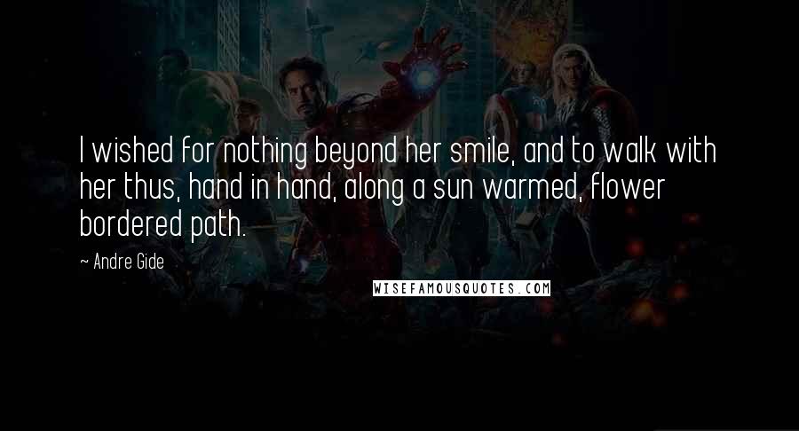 Andre Gide Quotes: I wished for nothing beyond her smile, and to walk with her thus, hand in hand, along a sun warmed, flower bordered path.