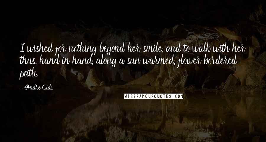 Andre Gide Quotes: I wished for nothing beyond her smile, and to walk with her thus, hand in hand, along a sun warmed, flower bordered path.