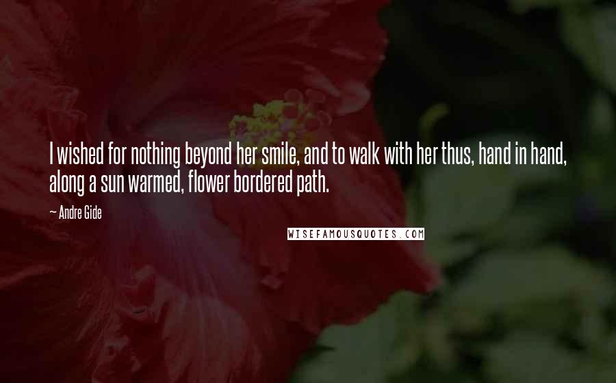 Andre Gide Quotes: I wished for nothing beyond her smile, and to walk with her thus, hand in hand, along a sun warmed, flower bordered path.