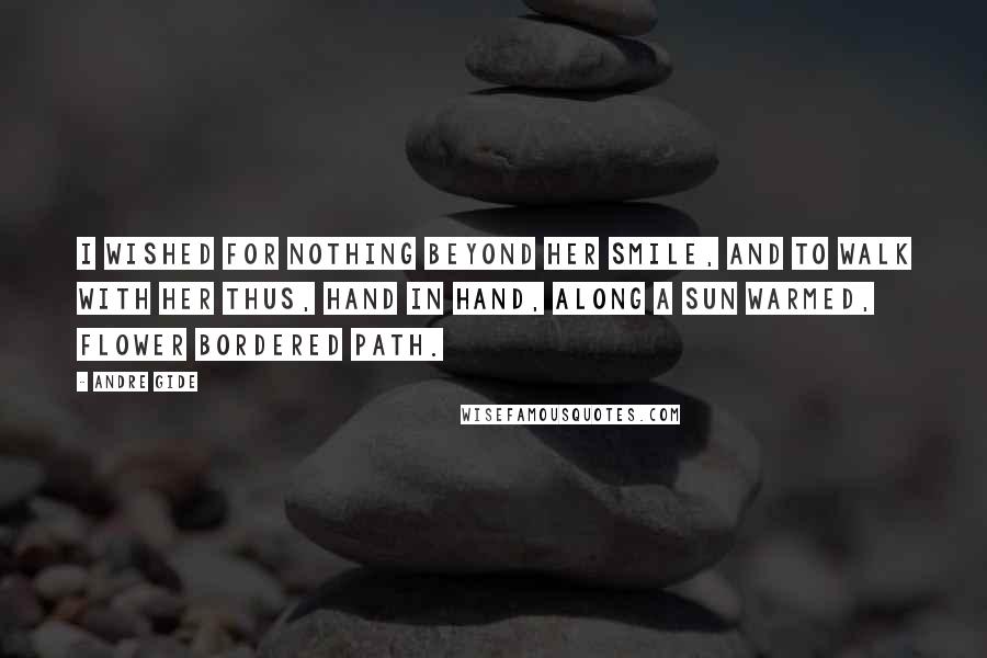 Andre Gide Quotes: I wished for nothing beyond her smile, and to walk with her thus, hand in hand, along a sun warmed, flower bordered path.