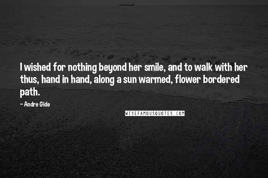 Andre Gide Quotes: I wished for nothing beyond her smile, and to walk with her thus, hand in hand, along a sun warmed, flower bordered path.