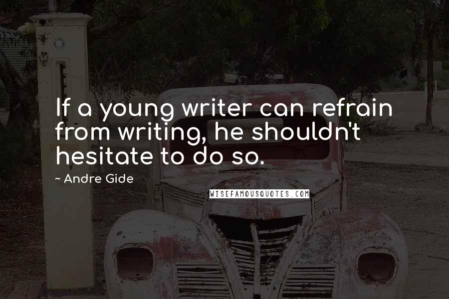 Andre Gide Quotes: If a young writer can refrain from writing, he shouldn't hesitate to do so.