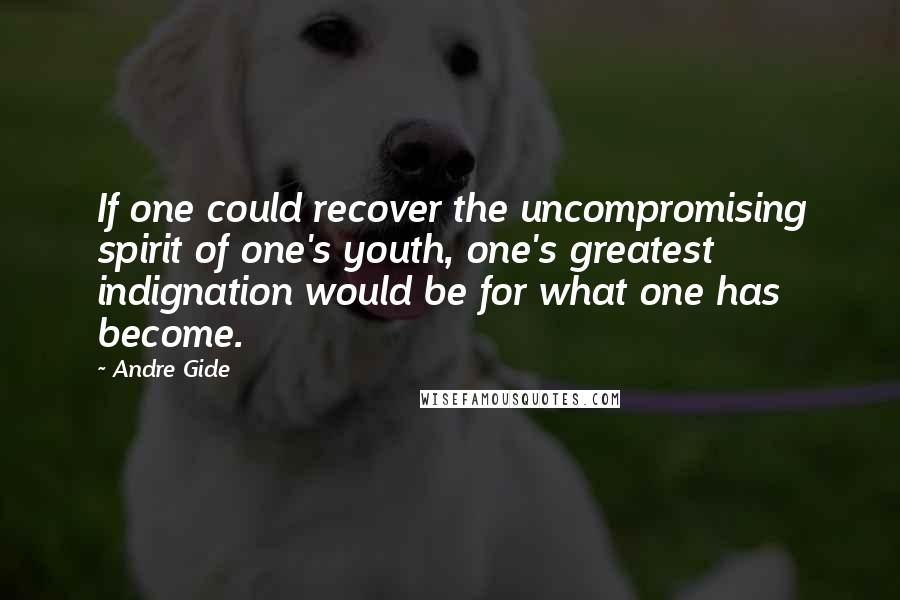 Andre Gide Quotes: If one could recover the uncompromising spirit of one's youth, one's greatest indignation would be for what one has become.
