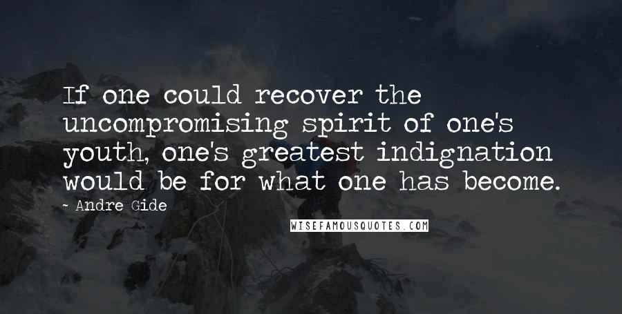 Andre Gide Quotes: If one could recover the uncompromising spirit of one's youth, one's greatest indignation would be for what one has become.