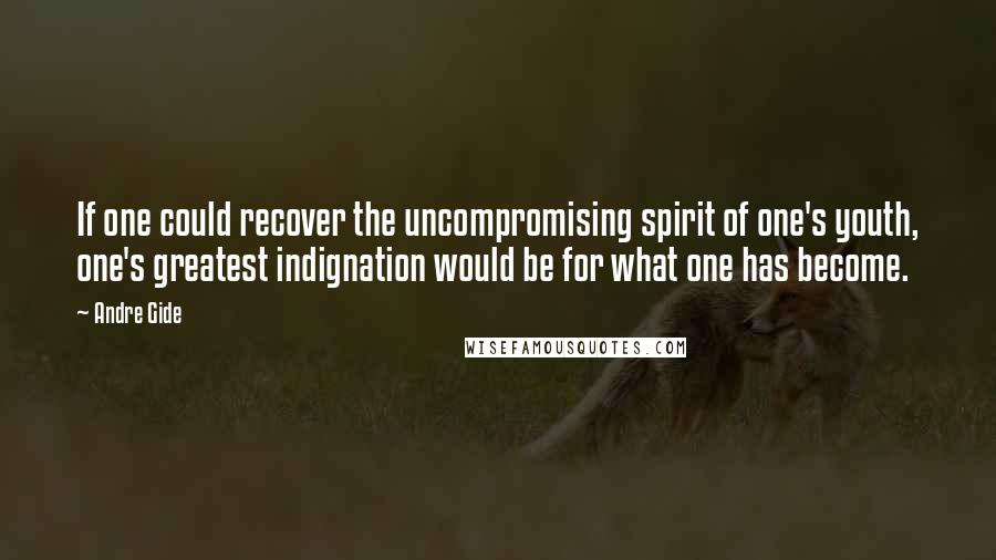 Andre Gide Quotes: If one could recover the uncompromising spirit of one's youth, one's greatest indignation would be for what one has become.