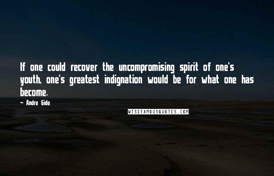 Andre Gide Quotes: If one could recover the uncompromising spirit of one's youth, one's greatest indignation would be for what one has become.