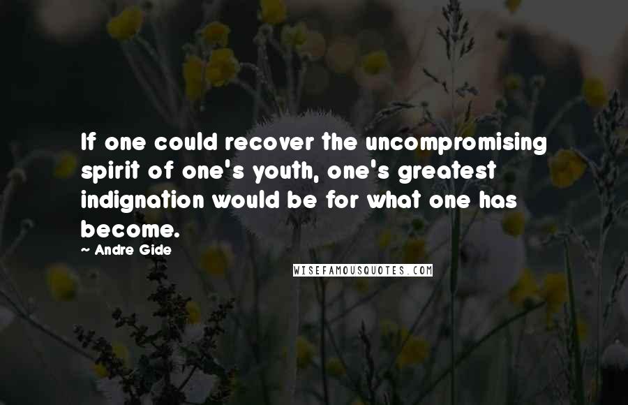 Andre Gide Quotes: If one could recover the uncompromising spirit of one's youth, one's greatest indignation would be for what one has become.