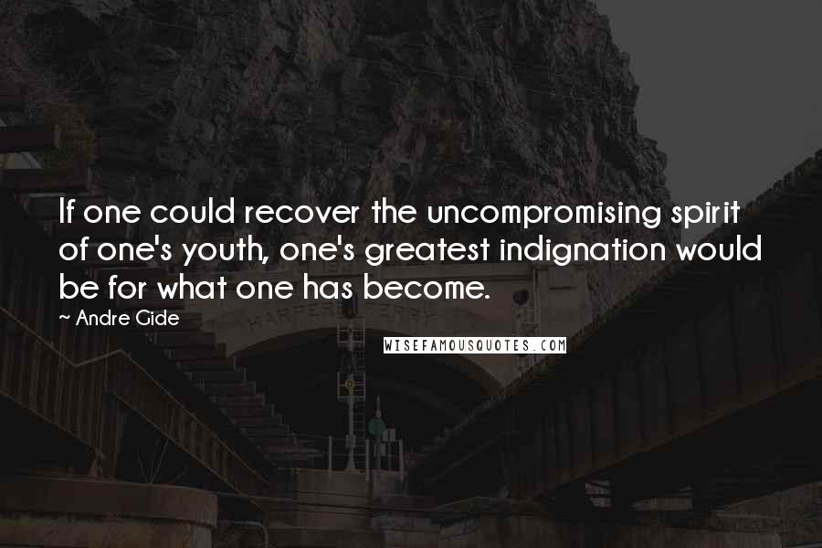 Andre Gide Quotes: If one could recover the uncompromising spirit of one's youth, one's greatest indignation would be for what one has become.