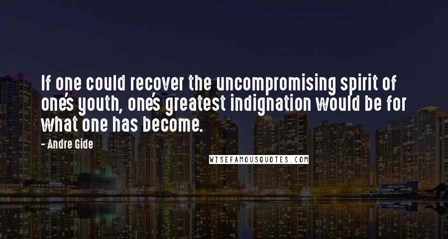 Andre Gide Quotes: If one could recover the uncompromising spirit of one's youth, one's greatest indignation would be for what one has become.