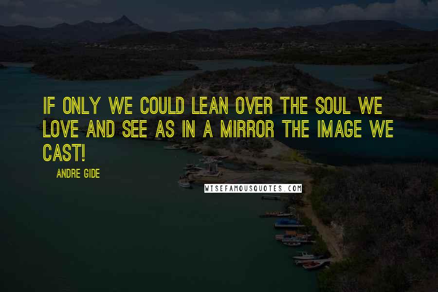 Andre Gide Quotes: If only we could lean over the soul we love and see as in a mirror the image we cast!