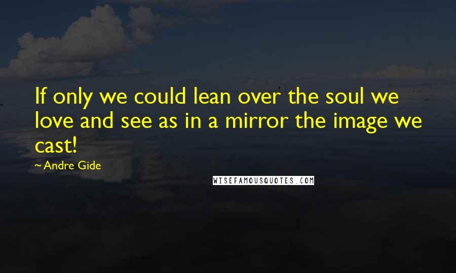 Andre Gide Quotes: If only we could lean over the soul we love and see as in a mirror the image we cast!