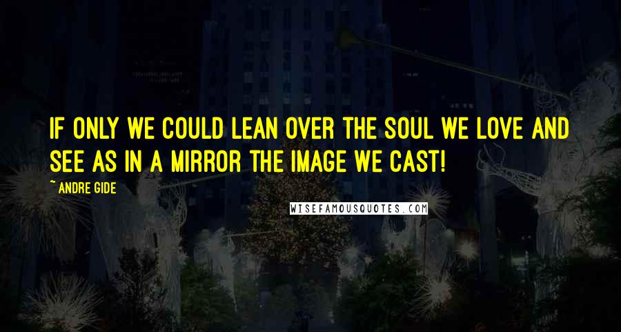 Andre Gide Quotes: If only we could lean over the soul we love and see as in a mirror the image we cast!