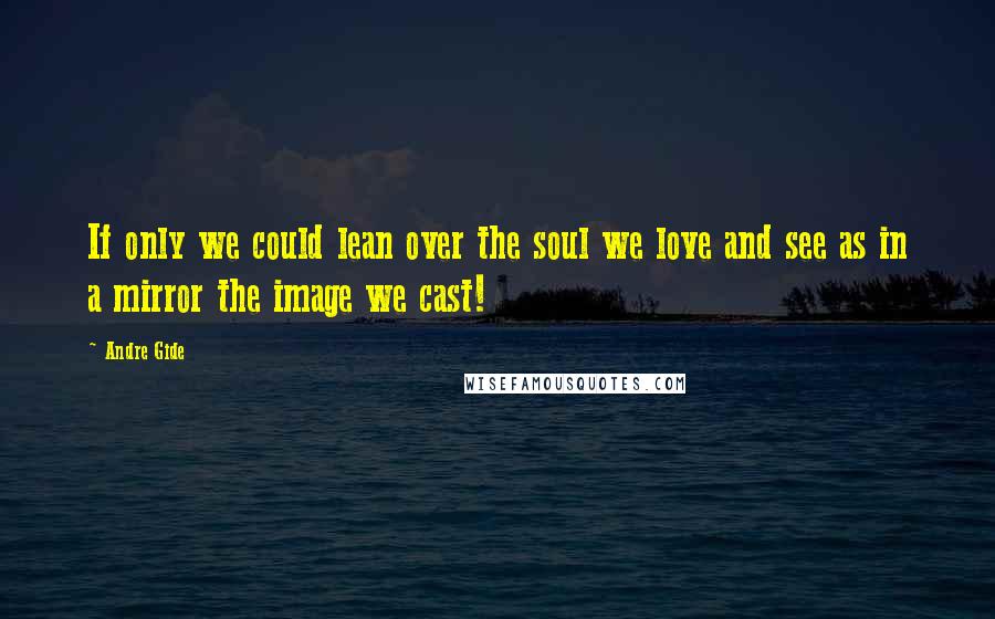 Andre Gide Quotes: If only we could lean over the soul we love and see as in a mirror the image we cast!