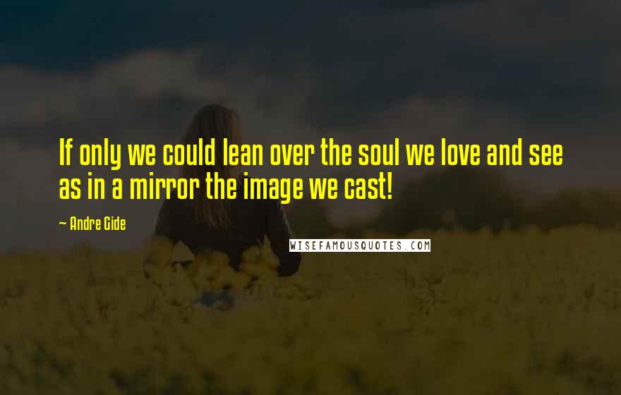 Andre Gide Quotes: If only we could lean over the soul we love and see as in a mirror the image we cast!