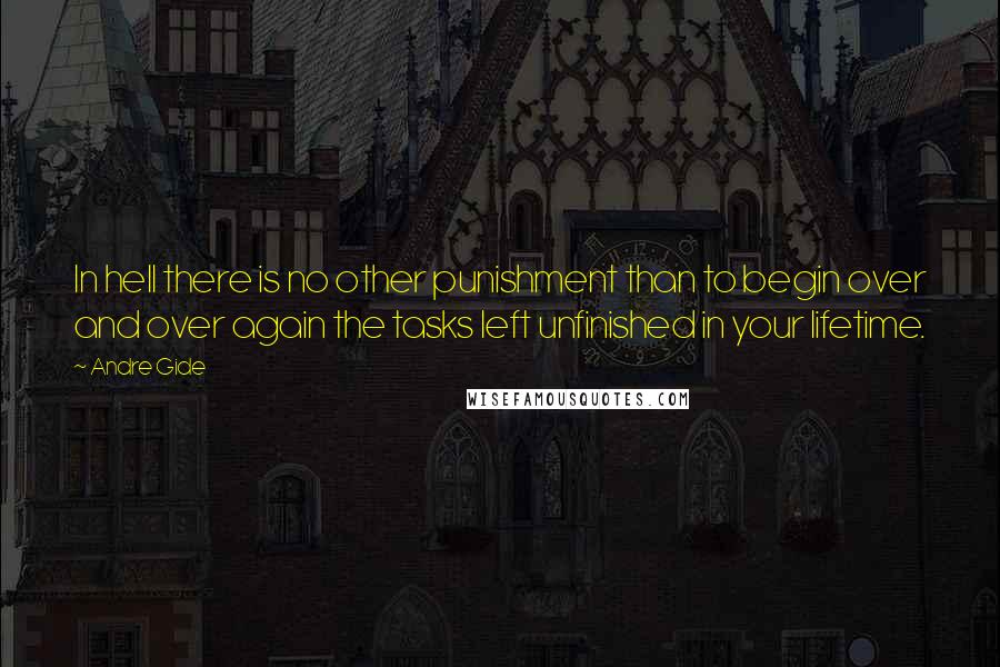 Andre Gide Quotes: In hell there is no other punishment than to begin over and over again the tasks left unfinished in your lifetime.