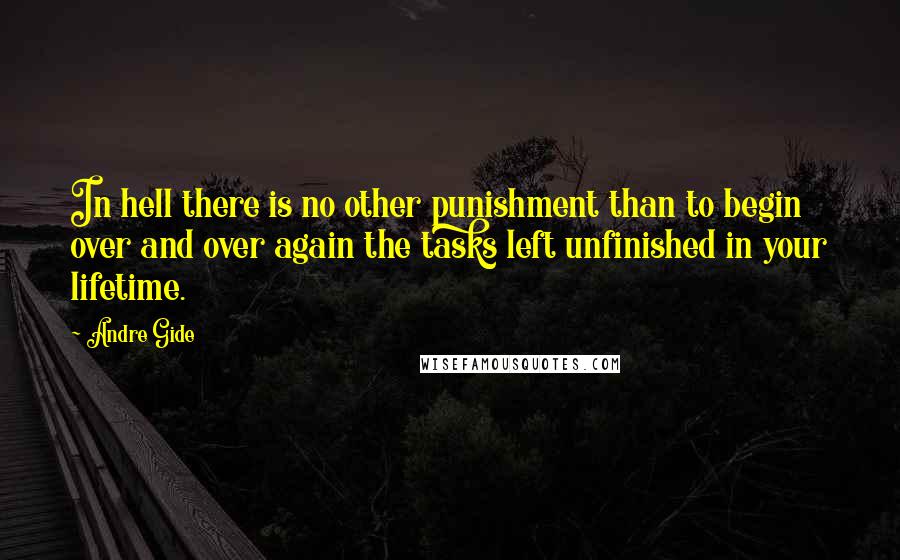 Andre Gide Quotes: In hell there is no other punishment than to begin over and over again the tasks left unfinished in your lifetime.