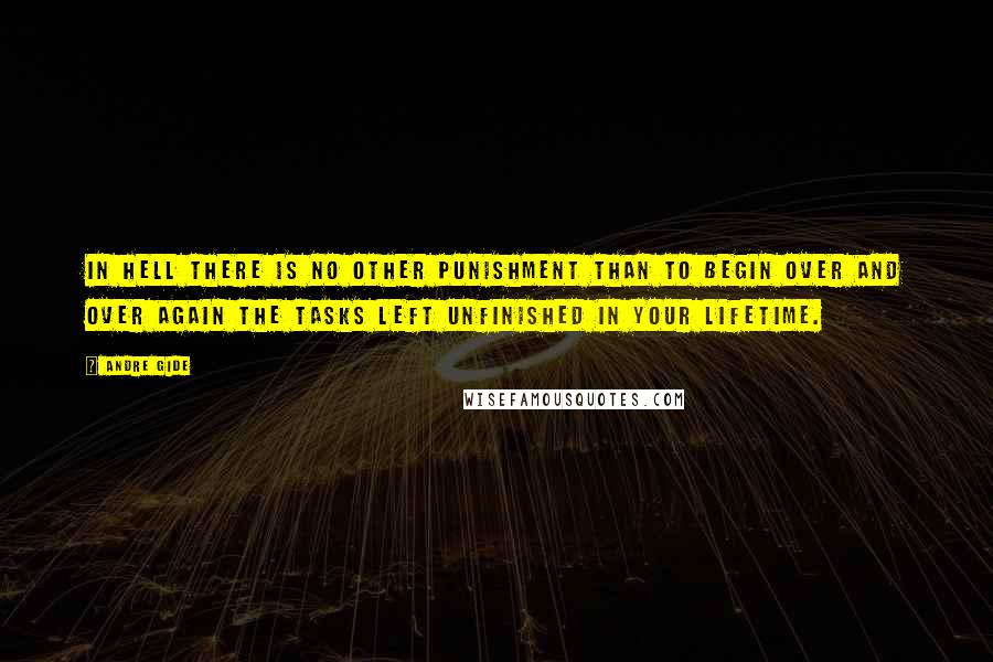 Andre Gide Quotes: In hell there is no other punishment than to begin over and over again the tasks left unfinished in your lifetime.