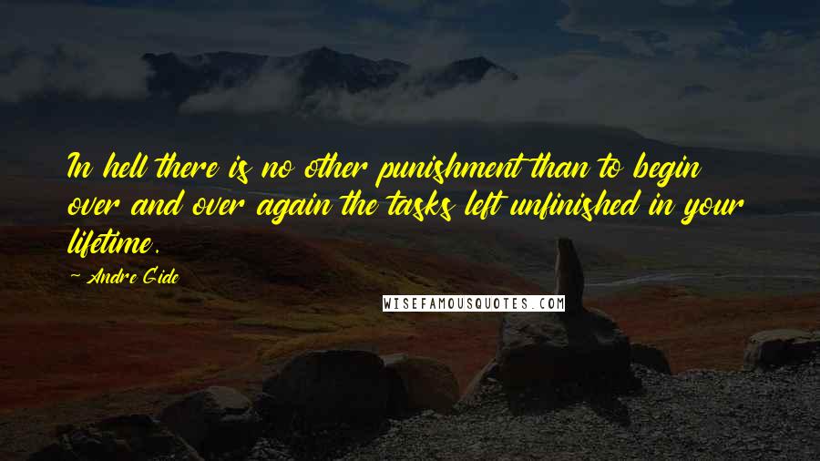 Andre Gide Quotes: In hell there is no other punishment than to begin over and over again the tasks left unfinished in your lifetime.