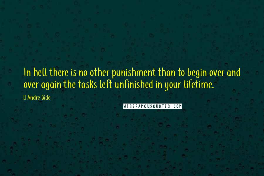 Andre Gide Quotes: In hell there is no other punishment than to begin over and over again the tasks left unfinished in your lifetime.