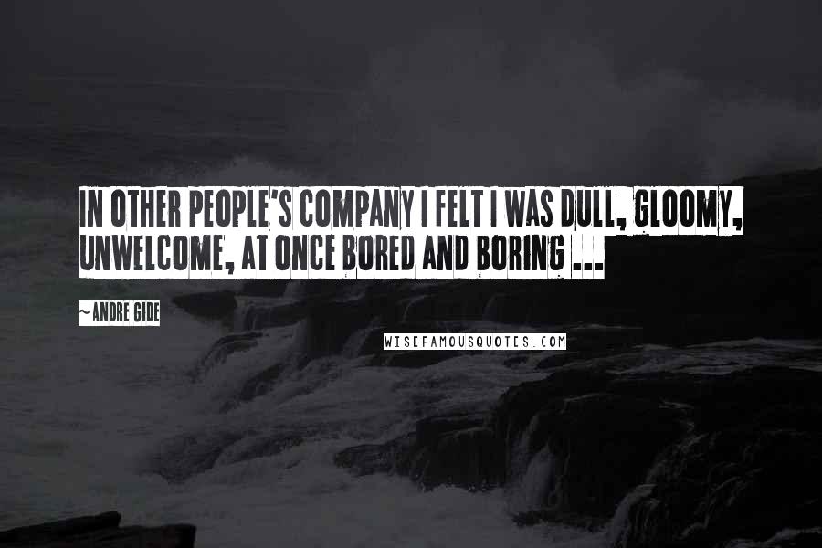 Andre Gide Quotes: In other people's company I felt I was dull, gloomy, unwelcome, at once bored and boring ...