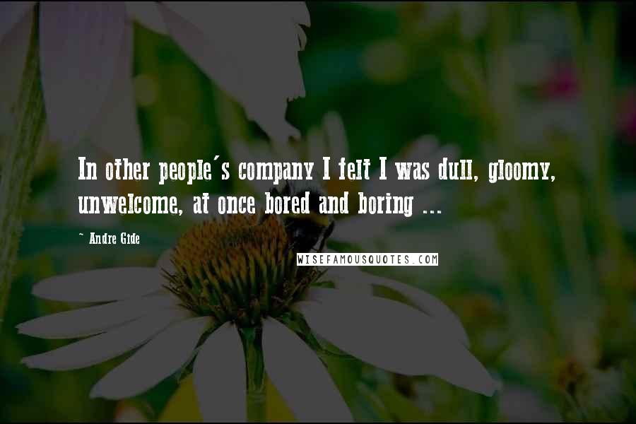 Andre Gide Quotes: In other people's company I felt I was dull, gloomy, unwelcome, at once bored and boring ...