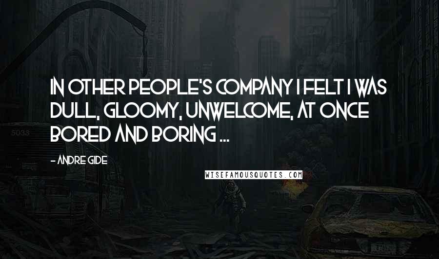 Andre Gide Quotes: In other people's company I felt I was dull, gloomy, unwelcome, at once bored and boring ...