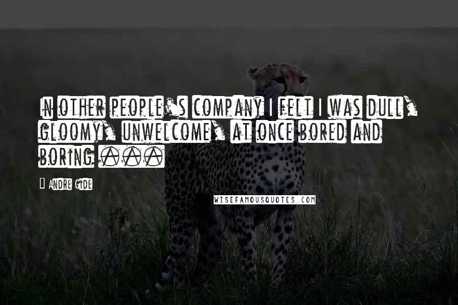 Andre Gide Quotes: In other people's company I felt I was dull, gloomy, unwelcome, at once bored and boring ...