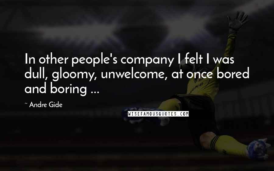 Andre Gide Quotes: In other people's company I felt I was dull, gloomy, unwelcome, at once bored and boring ...