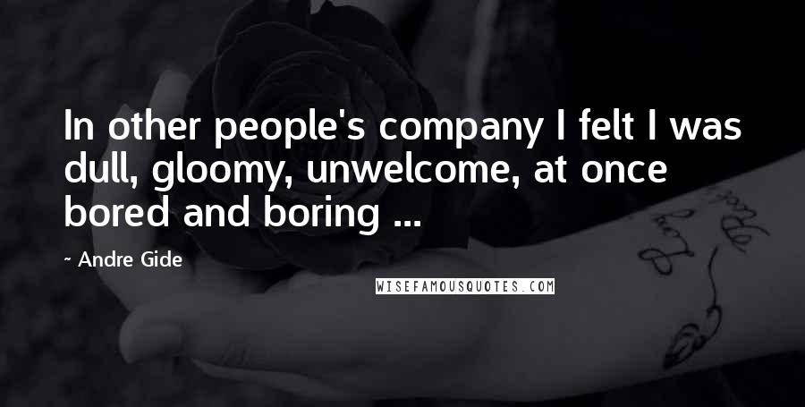 Andre Gide Quotes: In other people's company I felt I was dull, gloomy, unwelcome, at once bored and boring ...