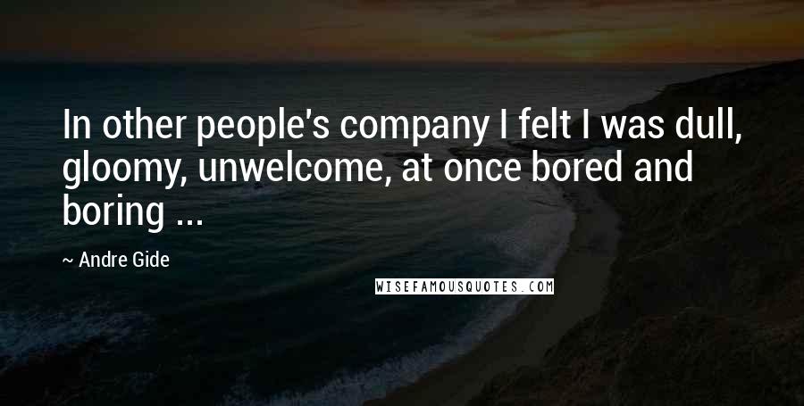 Andre Gide Quotes: In other people's company I felt I was dull, gloomy, unwelcome, at once bored and boring ...