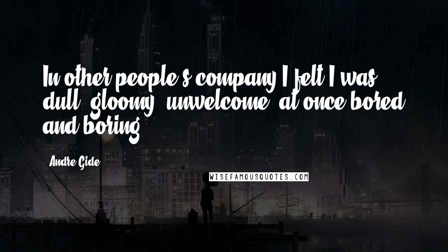 Andre Gide Quotes: In other people's company I felt I was dull, gloomy, unwelcome, at once bored and boring ...