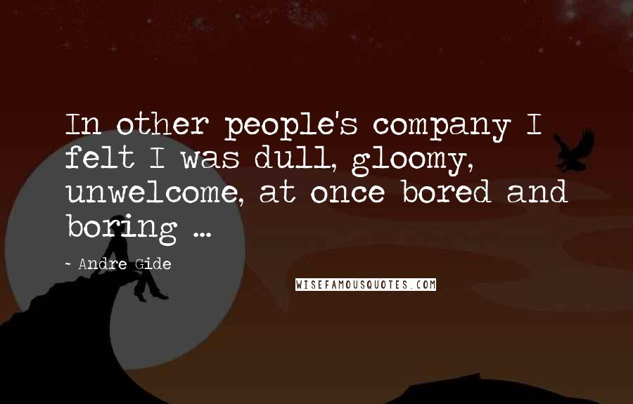 Andre Gide Quotes: In other people's company I felt I was dull, gloomy, unwelcome, at once bored and boring ...